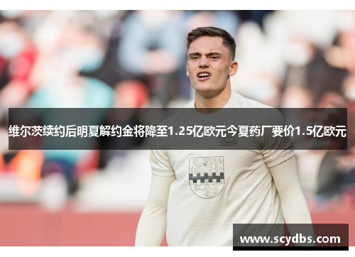 维尔茨续约后明夏解约金将降至1.25亿欧元今夏药厂要价1.5亿欧元